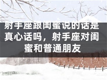 射手座跟闺蜜说的话是真心话吗，射手座对闺蜜和普通朋友