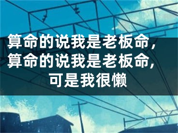 算命的说我是老板命，算命的说我是老板命,可是我很懒
