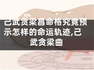 己武贪梁昌命格究竟预示怎样的命运轨迹,己武贪梁曲