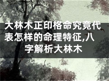 大林木正印格命究竟代表怎样的命理特征,八字解析大林木