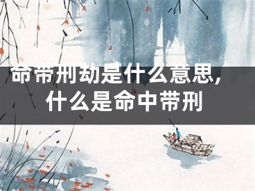 命带刑劫是什么意思,什么是命中带刑