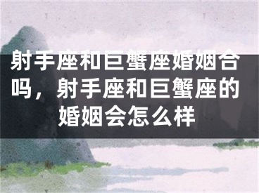 射手座和巨蟹座婚姻合吗，射手座和巨蟹座的婚姻会怎么样