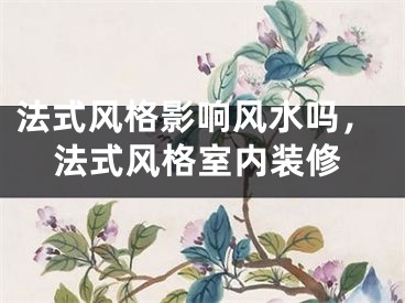 法式风格影响风水吗，法式风格室内装修