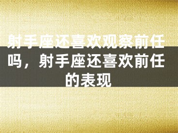射手座还喜欢观察前任吗，射手座还喜欢前任的表现