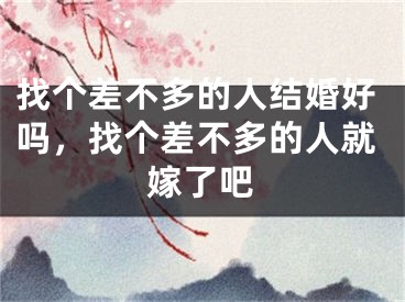 找个差不多的人结婚好吗，找个差不多的人就嫁了吧