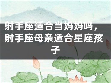 射手座适合当妈妈吗，射手座母亲适合星座孩子
