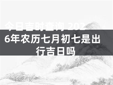 今日吉时查询 2026年农历七月初七是出行吉日吗