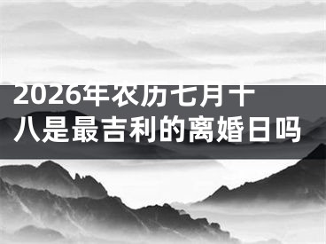 2026年农历七月十八是最吉利的离婚日吗