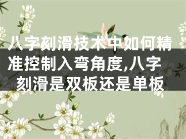 八字刻滑技术中如何精准控制入弯角度,八字刻滑是双板还是单板