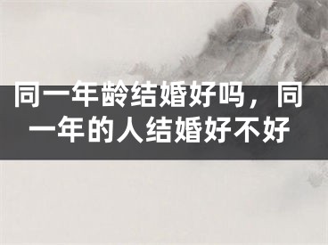 同一年龄结婚好吗，同一年的人结婚好不好