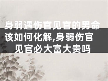 身弱遇伤官见官的男命该如何化解,身弱伤官见官必大富大贵吗