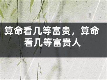 算命看几等富贵，算命看几等富贵人