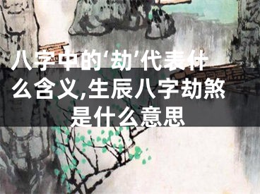 八字中的‘劫’代表什么含义,生辰八字劫煞是什么意思