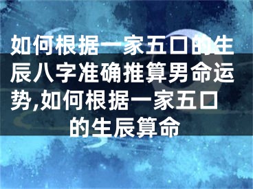 如何根据一家五口的生辰八字准确推算男命运势,如何根据一家五口的生辰算命