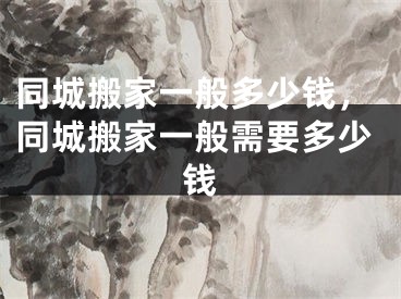 同城搬家一般多少钱，同城搬家一般需要多少钱