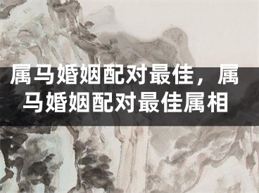 属马婚姻配对最佳，属马婚姻配对最佳属相