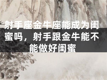 射手座金牛座能成为闺蜜吗，射手跟金牛能不能做好闺蜜