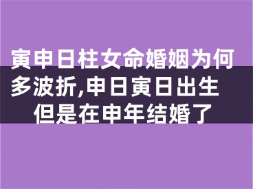 寅申日柱女命婚姻为何多波折,申日寅日出生但是在申年结婚了