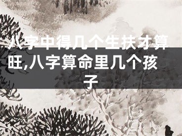 八字中得几个生扶才算旺,八字算命里几个孩子