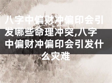 八字中偏财冲偏印会引发哪些命理冲突,八字中偏财冲偏印会引发什么灾难