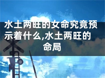 水土两旺的女命究竟预示着什么,水土两旺的命局
