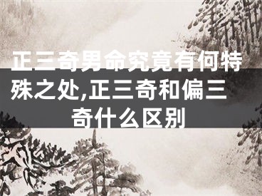 正三奇男命究竟有何特殊之处,正三奇和偏三奇什么区别