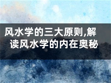 风水学的三大原则,解读风水学的内在奥秘