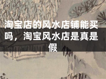 淘宝店的风水店铺能买吗，淘宝风水店是真是假