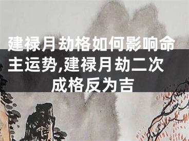 建禄月劫格如何影响命主运势,建禄月劫二次成格反为吉
