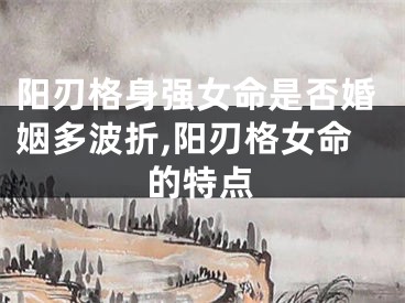 阳刃格身强女命是否婚姻多波折,阳刃格女命的特点