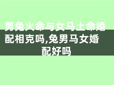 男兔火命与女马土命婚配相克吗,兔男马女婚配好吗