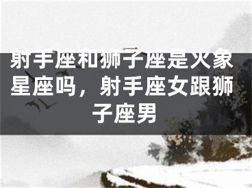 射手座和狮子座是火象星座吗，射手座女跟狮子座男