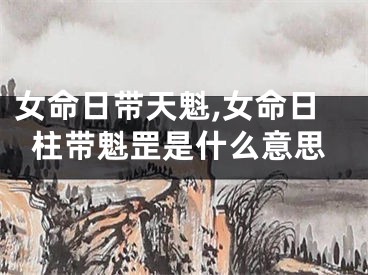 女命日带天魁,女命日柱带魁罡是什么意思
