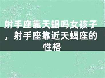 射手座靠天蝎吗女孩子，射手座靠近天蝎座的性格