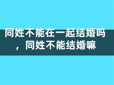 同姓不能在一起结婚吗，同姓不能结婚嘛