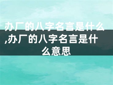 办厂的八字名言是什么,办厂的八字名言是什么意思