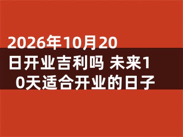 2026年10月20日开业吉利吗 未来10天适合开业的日子