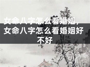 女命八字怎么看婚姻，女命八字怎么看婚姻好不好
