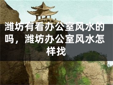 潍坊有看办公室风水的吗，潍坊办公室风水怎样找