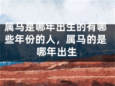 属马是哪年出生的有哪些年份的人，属马的是哪年出生