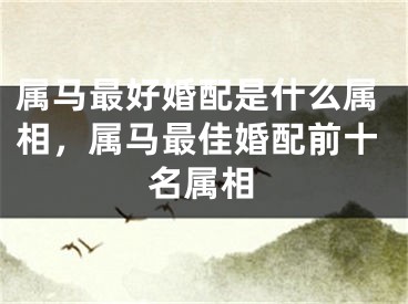 属马最好婚配是什么属相，属马最佳婚配前十名属相