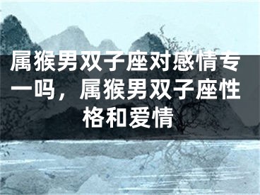 属猴男双子座对感情专一吗，属猴男双子座性格和爱情