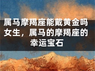 属马摩羯座能戴黄金吗女生，属马的摩羯座的幸运宝石