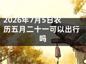 2026年7月5日农历五月二十一可以出行吗