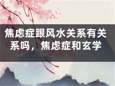 焦虑症跟风水关系有关系吗，焦虑症和玄学