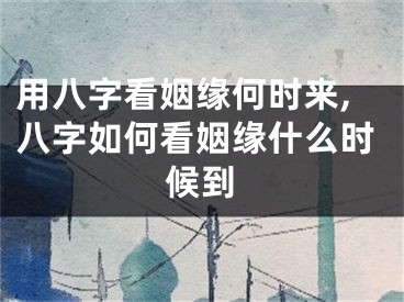 用八字看姻缘何时来,八字如何看姻缘什么时候到