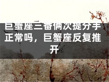 巨蟹座三番俩次提分手正常吗，巨蟹座反复推开