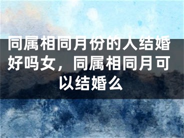 同属相同月份的人结婚好吗女,同属相同月可以结婚么