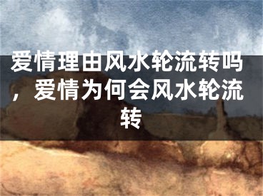 爱情理由风水轮流转吗，爱情为何会风水轮流转