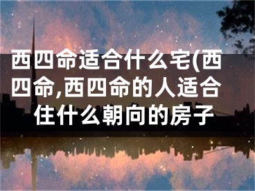 西四命适合什么宅(西四命,西四命的人适合住什么朝向的房子